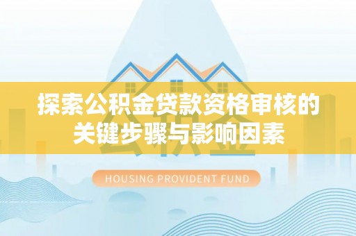 埔心探索公积金贷款资格审核的关键步骤与影响因素