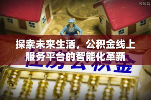 埔心探索未来生活，公积金线上服务平台的智能化革新