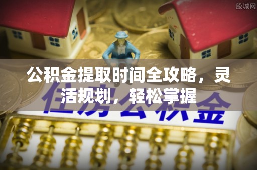 埔心公积金提取时间全攻略，灵活规划，轻松掌握
