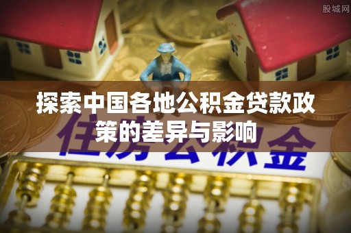 埔心探索中国各地公积金贷款政策的差异与影响