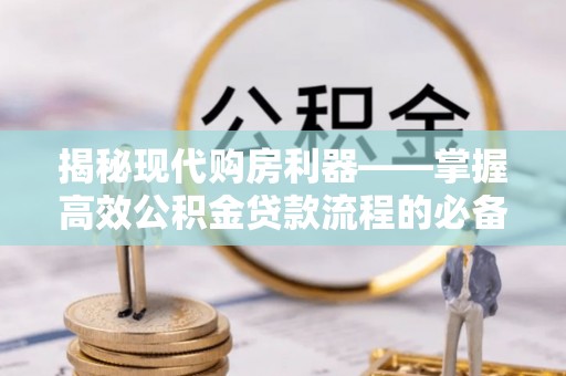 埔心揭秘现代购房利器——掌握高效公积金贷款流程的必备指南