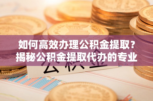 埔心如何高效办理公积金提取？揭秘公积金提取代办的专业服务