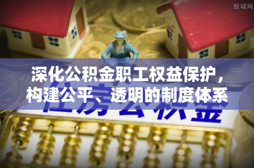 埔心深化公积金职工权益保护，构建公平、透明的制度体系