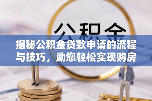 埔心揭秘公积金贷款申请的流程与技巧，助您轻松实现购房梦
