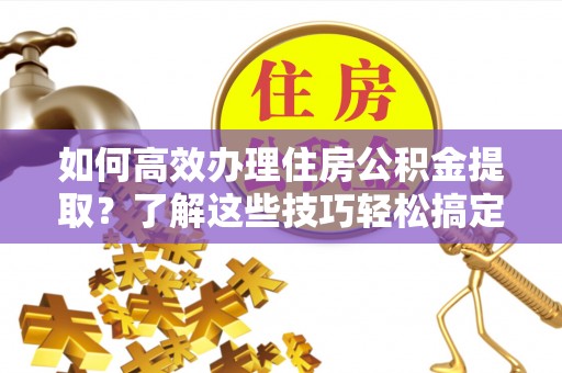 埔心如何高效办理住房公积金提取？了解这些技巧轻松搞定
