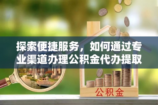 埔心探索便捷服务，如何通过专业渠道办理公积金代办提取业务