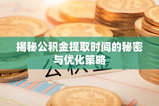 埔心揭秘公积金提取时间的秘密与优化策略