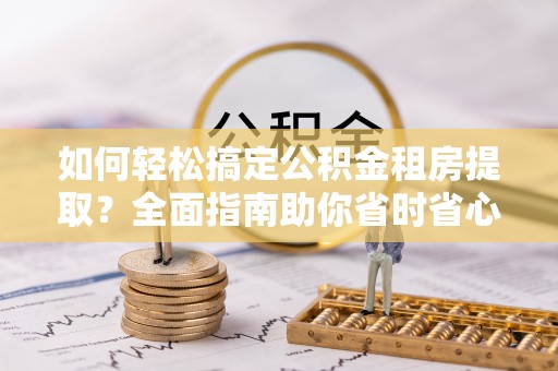 埔心如何轻松搞定公积金租房提取？全面指南助你省时省心