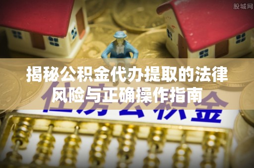 埔心揭秘公积金代办提取的法律风险与正确操作指南
