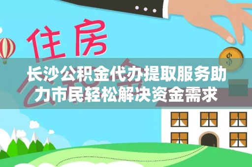 埔心长沙公积金代办提取服务助力市民轻松解决资金需求