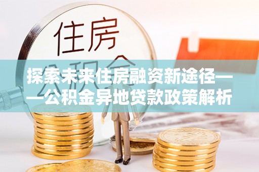 埔心探索未来住房融资新途径——公积金异地贷款政策解析与实践