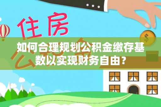 埔心如何合理规划公积金缴存基数以实现财务自由？