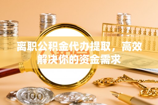 埔心离职公积金代办提取，高效解决你的资金需求