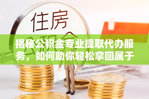 埔心揭秘公积金专业提取代办服务，如何助你轻松拿回属于你的资金