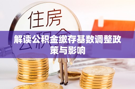 埔心解读公积金缴存基数调整政策与影响