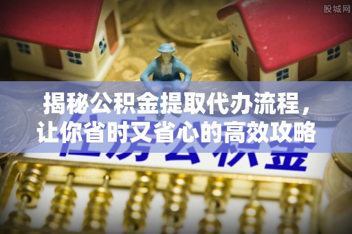 埔心揭秘公积金提取代办流程，让你省时又省心的高效攻略