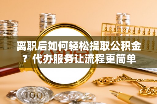 埔心离职后如何轻松提取公积金？代办服务让流程更简单