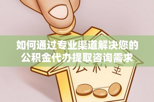 埔心如何通过专业渠道解决您的公积金代办提取咨询需求