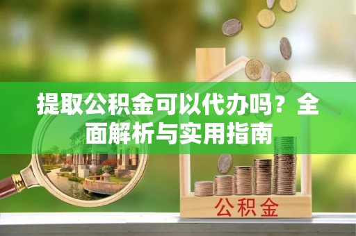 埔心提取公积金可以代办吗？全面解析与实用指南