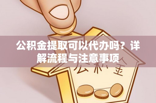埔心公积金提取可以代办吗？详解流程与注意事项