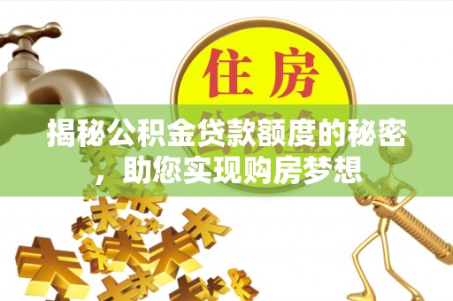 埔心揭秘公积金贷款额度的秘密，助您实现购房梦想