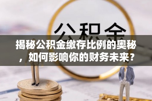 埔心揭秘公积金缴存比例的奥秘，如何影响你的财务未来？