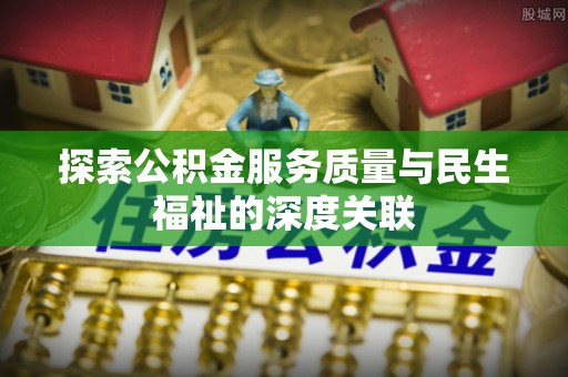 埔心探索公积金服务质量与民生福祉的深度关联