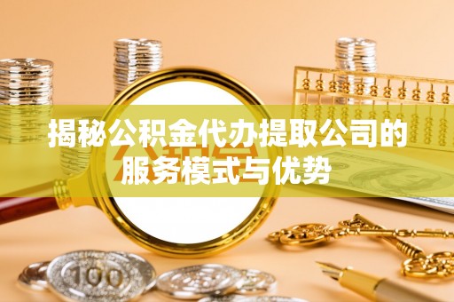 埔心揭秘公积金代办提取公司的服务模式与优势
