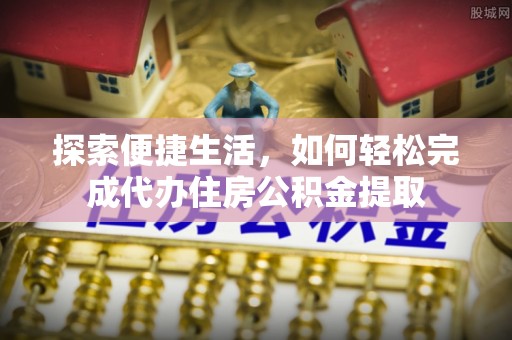 埔心探索便捷生活，如何轻松完成代办住房公积金提取