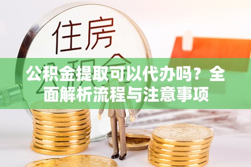 埔心公积金提取可以代办吗？全面解析流程与注意事项