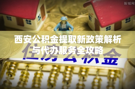 埔心西安公积金提取新政策解析与代办服务全攻略