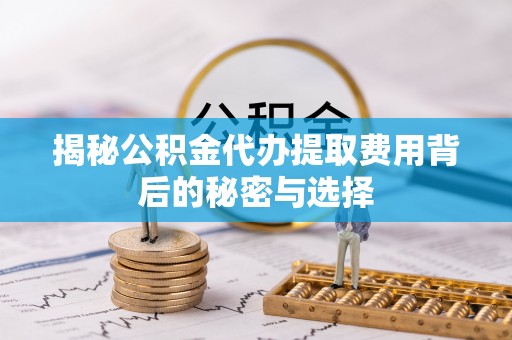 埔心揭秘公积金代办提取费用背后的秘密与选择