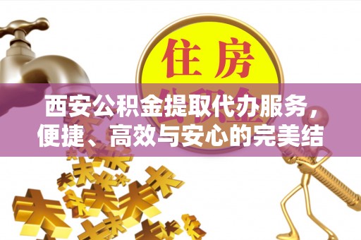 埔心西安公积金提取代办服务，便捷、高效与安心的完美结合