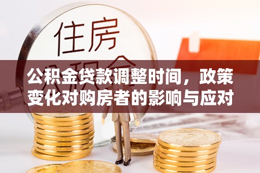 埔心公积金贷款调整时间，政策变化对购房者的影响与应对策略
