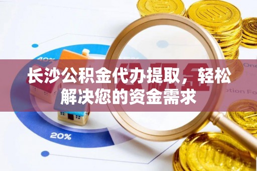 埔心长沙公积金代办提取，轻松解决您的资金需求