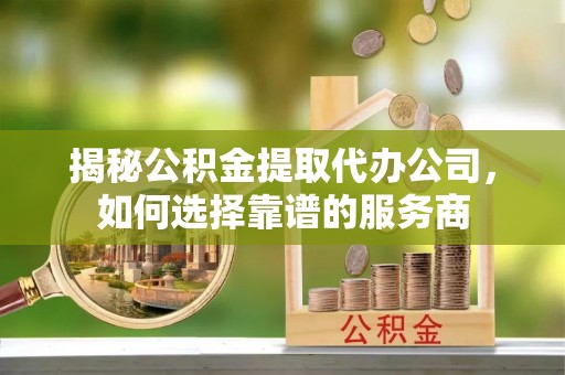 埔心揭秘公积金提取代办公司，如何选择靠谱的服务商