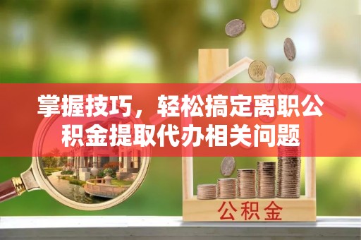 埔心掌握技巧，轻松搞定离职公积金提取代办相关问题