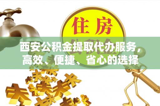埔心西安公积金提取代办服务，高效、便捷、省心的选择