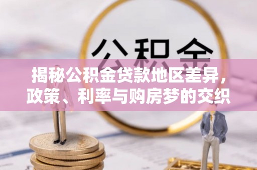 埔心揭秘公积金贷款地区差异，政策、利率与购房梦的交织