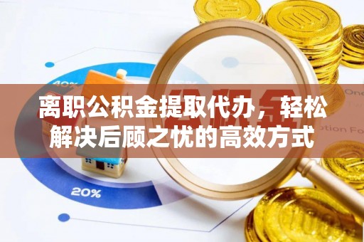 埔心离职公积金提取代办，轻松解决后顾之忧的高效方式