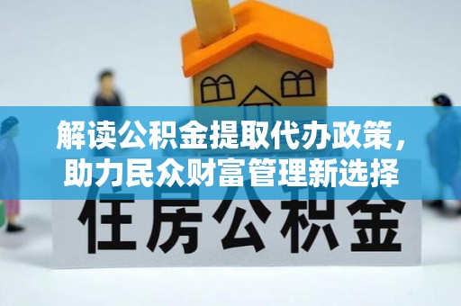 埔心解读公积金提取代办政策，助力民众财富管理新选择