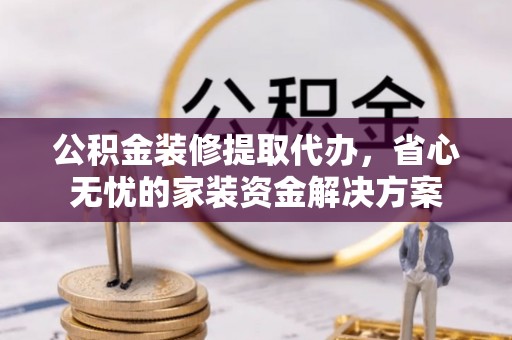 埔心公积金装修提取代办，省心无忧的家装资金解决方案