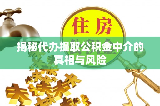 埔心揭秘代办提取公积金中介的真相与风险