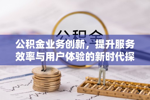 埔心公积金业务创新，提升服务效率与用户体验的新时代探索