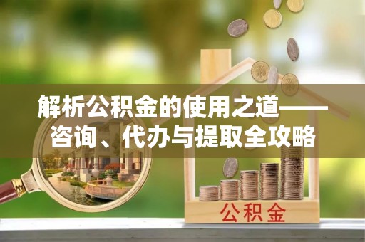 埔心解析公积金的使用之道——咨询、代办与提取全攻略