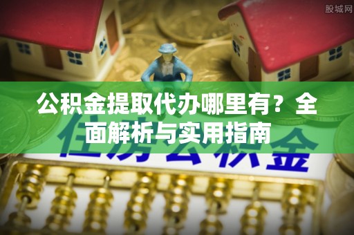 埔心公积金提取代办哪里有？全面解析与实用指南