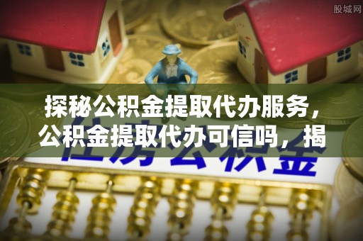 埔心探秘公积金提取代办服务，公积金提取代办可信吗，揭秘真相与选择指南