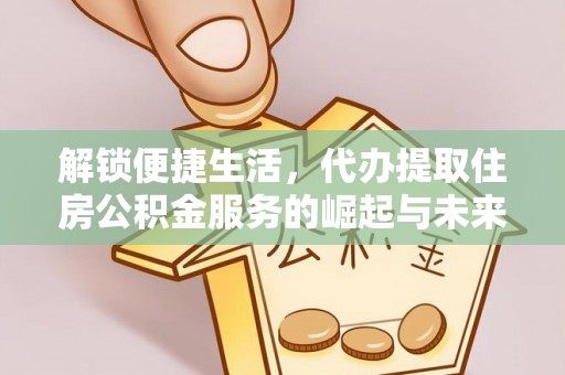 埔心解锁便捷生活，代办提取住房公积金服务的崛起与未来
