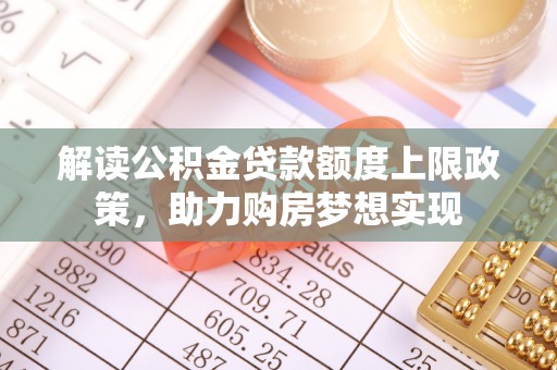 埔心解读公积金贷款额度上限政策，助力购房梦想实现