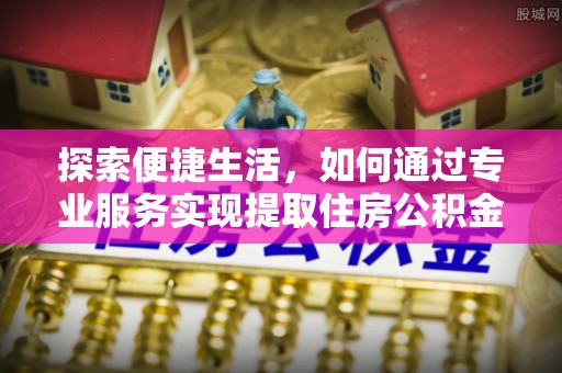 埔心探索便捷生活，如何通过专业服务实现提取住房公积金代办